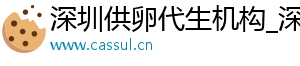 深圳供卵代生机构_深圳供卵服务_深圳供卵服务	